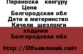 Переноска “ кенгуру“ › Цена ­ 1 300 - Белгородская обл. Дети и материнство » Качели, шезлонги, ходунки   . Белгородская обл.